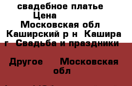 свадебное платье › Цена ­ 18 000 - Московская обл., Каширский р-н, Кашира г. Свадьба и праздники » Другое   . Московская обл.